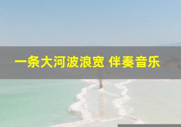 一条大河波浪宽 伴奏音乐